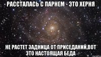 рассталась с парнем - это херня не растет задница от приседаний,вот это настоящая беда