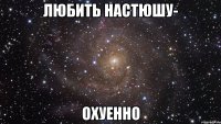 любить настюшу- охуенно