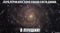 лера,лерка,иля,эдик,сашка,света,диана. я лучший!