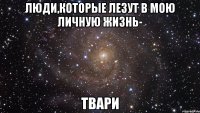 люди,которые лезут в мою личную жизнь- твари