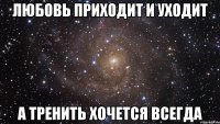 любовь приходит и уходит а тренить хочется всегда