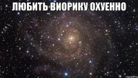 любить виорику охуенно 