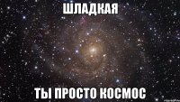 шладкая ты просто космос