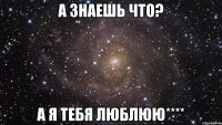 а знаешь что? а я тебя люблюю****