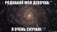 роднааяя моя девочка:** я очень скучаю:***