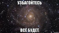 узбагойтесь всё будет