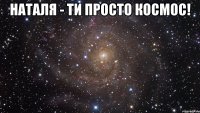 наталя - ти просто космос! 