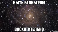 быть белибером восхитительно