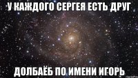 у каждого сергея есть друг долбаёб по имени игорь