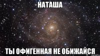 наташа ты офигенная не обижайся