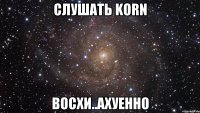 слушать korn восхи..ахуенно