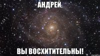 андрей, вы восхитительны!