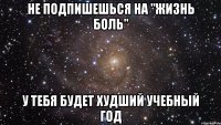 не подпишешься на "жизнь боль" у тебя будет худший учебный год