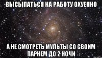 высыпаться на работу охуенно а не смотреть мульты со своим парнем до 2 ночи