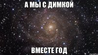 а мы с димкой вместе год