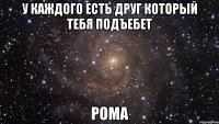 у каждого есть друг который тебя подъебет рома