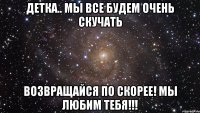 детка.. мы все будем очень скучать возвращайся по скорее! мы любим тебя!!!