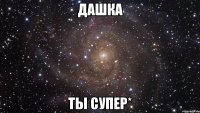 дашка ты супер*