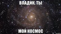 владик, ты мой космос