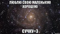 люблю свою маленькую хорошую сучку=3