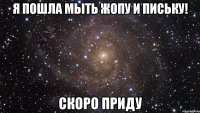 я пошла мыть жопу и письку! скоро приду