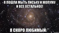 я пошла мыть письку и жопу!ну и все остальное! я скоро любимый:**