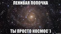 ленивая попочка ты просто космос*)