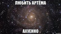 любить артёма ахуенно