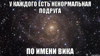 у каждого есть ненормальная подруга по имени вика