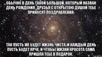 обычно в день такой большой, который назван день рождения, друзья с открытою душой тебе приносят поздравления. так пусть же будет жизнь чиста, и каждый день пусть будет ярче, и чтобы жизни красота сама пришла тебе в подарок.