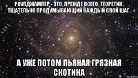 роупджампер - это, прежде всего, теоретик, тщательно продумывающий каждый свой шаг, а уже потом пьяная грязная скотина