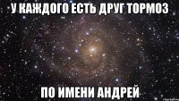 у каждого есть друг тормоз по имени андрей