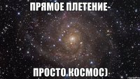 прямое плетение- просто космос)