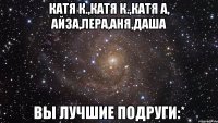 катя к.,катя к.,катя а, айза,лера,аня,даша вы лучшие подруги:*