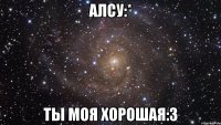 алсу:* ты моя хорошая:3