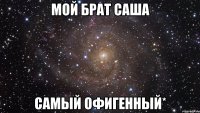 мой брат саша самый офигенный*