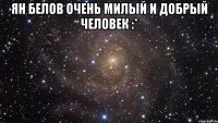 ян белов очень милый и добрый человек :* 