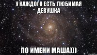 у каждого есть любимая девушка по имени маша)))