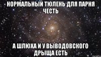 нормальный тюлень для парня честь а шлюха и у выводовского дрыща есть