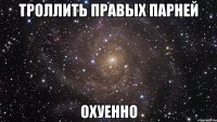 троллить правых парней охуенно