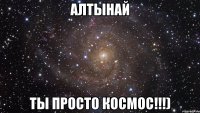 алтынай ты просто космос!!!)