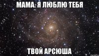 мама. я люблю тебя твой арсюша