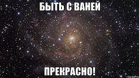 быть с ваней прекрасно!