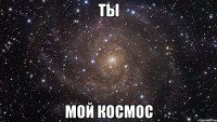 ты мой космос