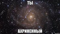 ты ахриненный