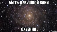 быть девушкой вани охуенно