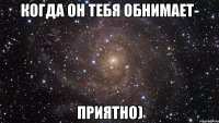 когда он тебя обнимает- приятно)