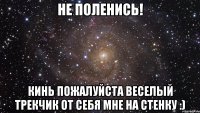 не поленись! кинь пожалуйста веселый трекчик от себя мне на стенку :)