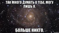 так много думать о тебе, могу лишь я. больше никто.