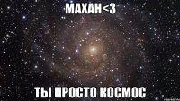 махан<3 ты просто космос